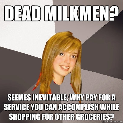 Dead Milkmen? Seemes inevitable; why pay for a service you can accomplish while shopping for other groceries?  Musically Oblivious 8th Grader