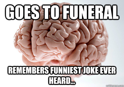 Goes to funeral Remembers funniest joke ever heard...  Scumbag Brain