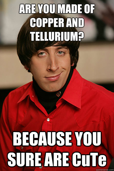 ARE YOU MADE OF COPPER AND TELLURIUM?  BECAUSE YOU SURE ARE CuTe  Pickup Line Scientist