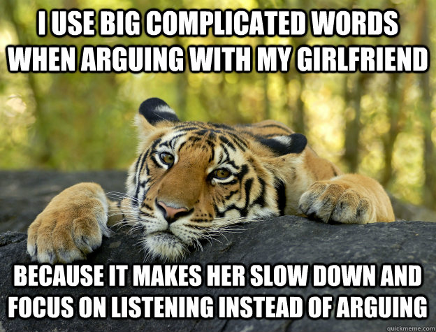 I use big complicated words when arguing with my girlfriend because it makes her slow down and focus on listening instead of arguing  Confession Tiger