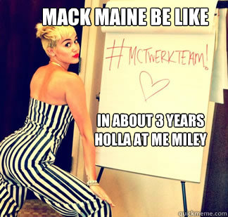 Mack Maine be like In about 3 years holla at me Miley cyrus  Miley