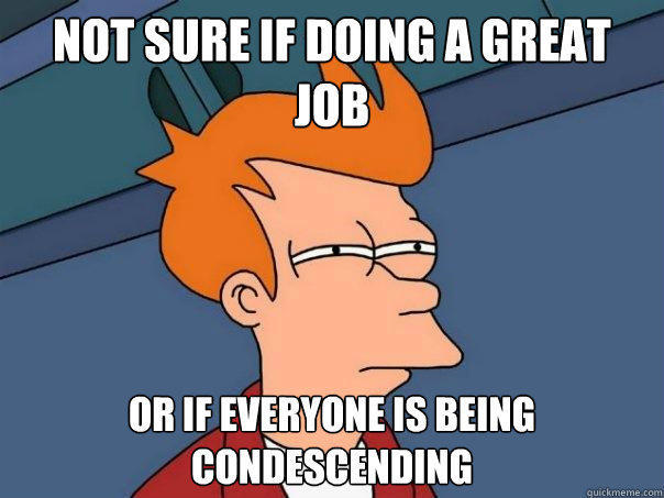 not sure if doing a great job or if everyone is being condescending  Futurama Fry