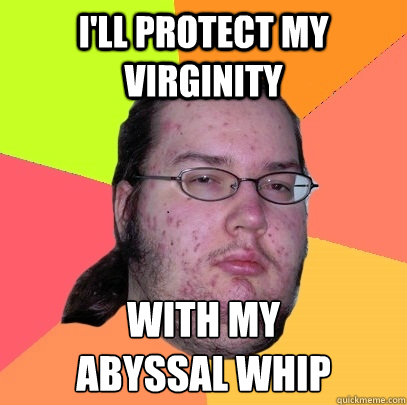 i'll protect my virginity with my 
abyssal whip  Butthurt Dweller