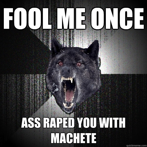 Fool me once ass raped you with machete  Insanity Wolf