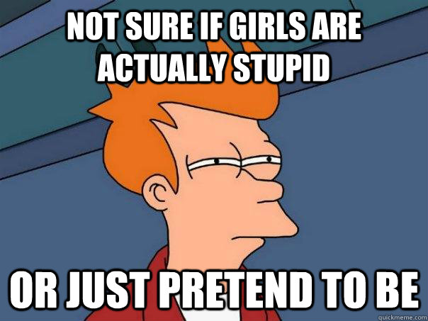 Not sure if girls are actually stupid Or just pretend to be - Not sure if girls are actually stupid Or just pretend to be  Futurama Fry