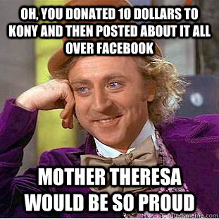 Oh, you donated 10 dollars to KONY and then posted about it all over facebook Mother theresa would be so proud  Condescending Wonka