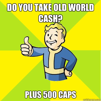 do you take old world cash? plus 500 caps  Fallout new vegas