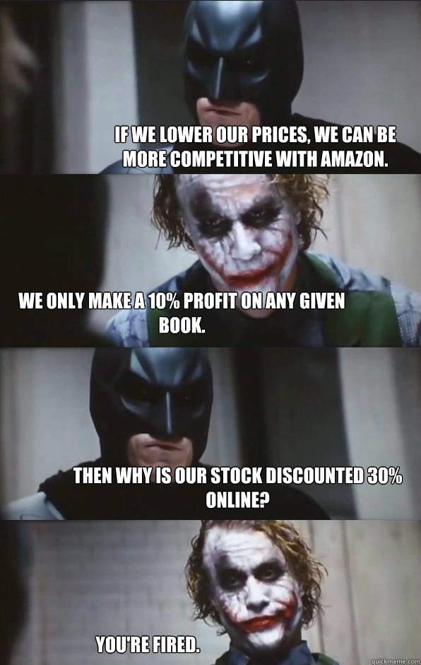 If we lower our prices, we can be more competitive with amazon. We only make a 10% profit on any given book. Then why is our stock discounted 30% online? You're fired.  Batman Panel