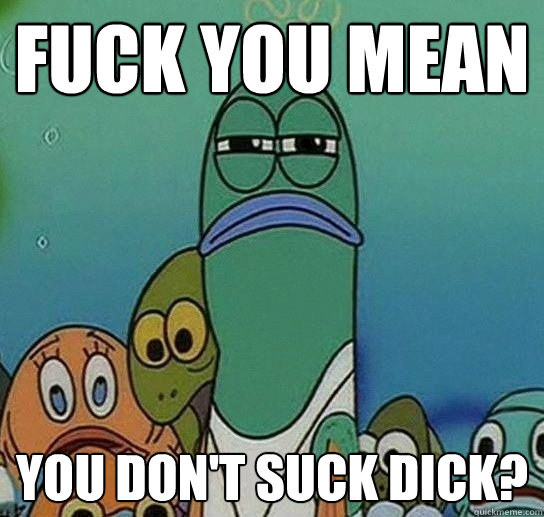 Fuck you mean  you don't suck dick?  Serious fish SpongeBob