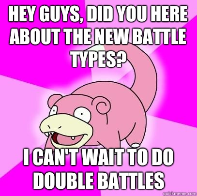 Hey guys, did you here about the new battle types? I can't wait to do double battles  Slowpoke