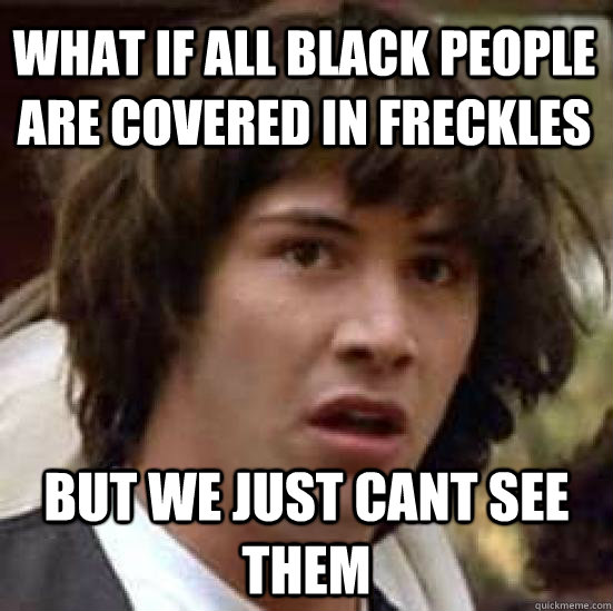 what if all black people are covered in freckles but we just cant see them  conspiracy keanu