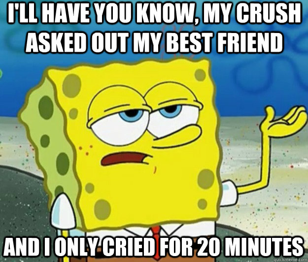 I'll have you know, my crush asked out my best friend And I only cried for 20 minutes  Tough Spongebob