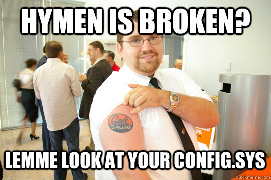 Hymen is broken? Lemme look at your config.sys  GeekSquad Gus