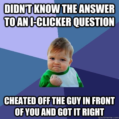 DIDN'T KNOW THE ANSWER TO AN I-CLICKER QUESTION CHEATED OFF THE GUY IN FRONT OF YOU AND GOT IT RIGHT  Success Kid