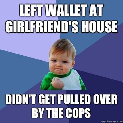 Left wallet at girlfriend's house Didn't get pulled over by the cops  Success Kid