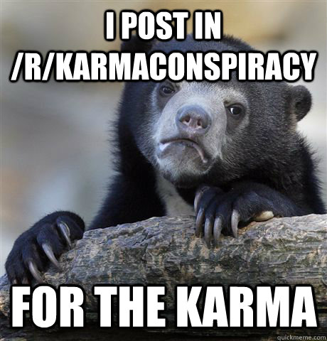 I post in /r/KarmaConspiracy for the karma - I post in /r/KarmaConspiracy for the karma  Confession Bear