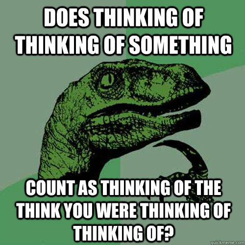 Does thinking of thinking of something count as thinking of the think you were thinking of thinking of?  Philosoraptor