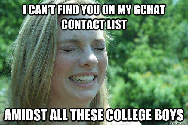 I can't find you on my gchat contact list amidst all these college boys  