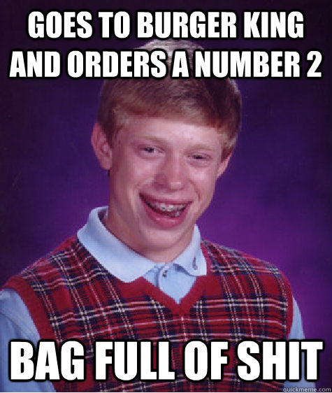 goes to burger king and orders a number 2 bag full of shit  Bad Luck Brian