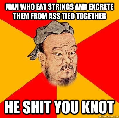 MAN WHO EAT STRINGS and EXCRETE THEM FROM ASS TIED TOGETHER He shit you knot  Confucius says