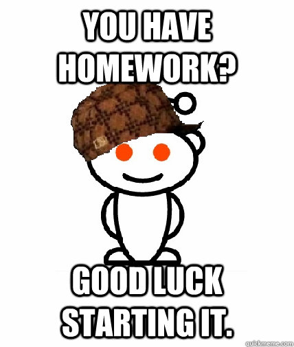 You have homework? Good luck starting it. - You have homework? Good luck starting it.  Scumbag Redditor