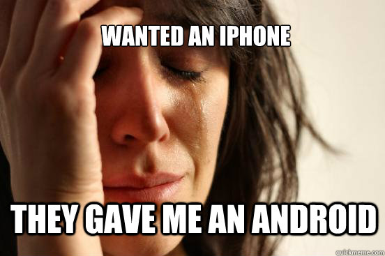 Wanted an iPhone they gave me an android  First World Problems