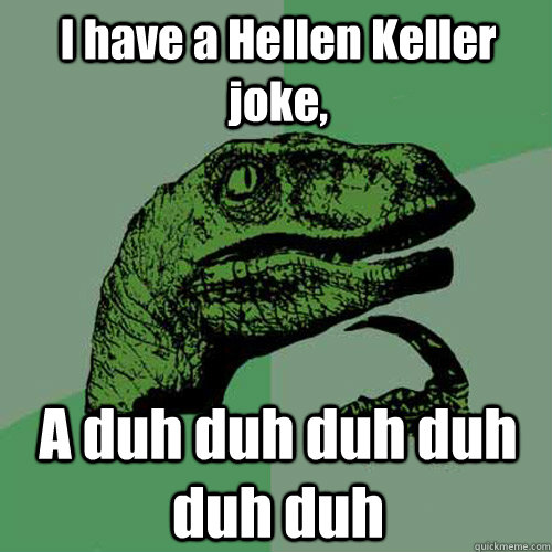 I have a Hellen Keller joke, A duh duh duh duh duh duh  Philosoraptor