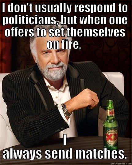 like flames to a Moth. - I DON'T USUALLY RESPOND TO POLITICIANS, BUT WHEN ONE OFFERS TO SET THEMSELVES ON FIRE,  I ALWAYS SEND MATCHES. The Most Interesting Man In The World