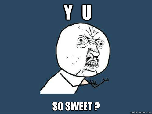 y   u so sweet ? - y   u so sweet ?  Y U No