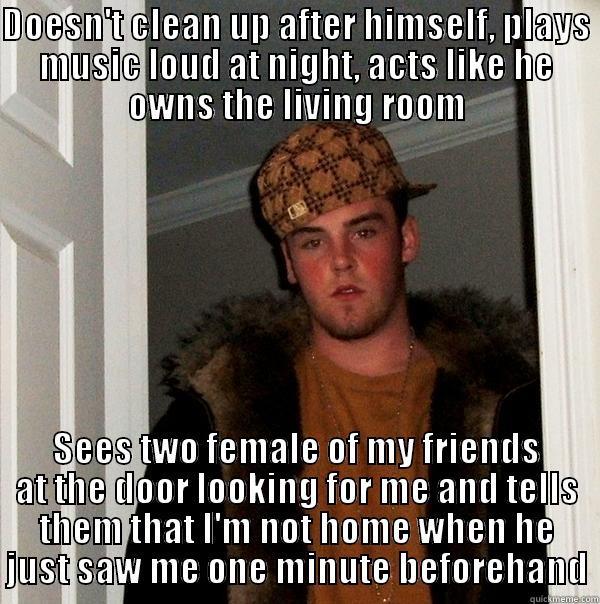 DOESN'T CLEAN UP AFTER HIMSELF, PLAYS MUSIC LOUD AT NIGHT, ACTS LIKE HE OWNS THE LIVING ROOM SEES TWO FEMALE OF MY FRIENDS AT THE DOOR LOOKING FOR ME AND TELLS THEM THAT I'M NOT HOME WHEN HE JUST SAW ME ONE MINUTE BEFOREHAND Scumbag Steve