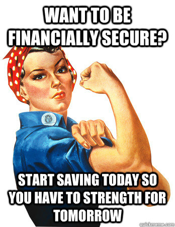 Want to be financially secure? Start saving today so you have to strength for tomorrow - Want to be financially secure? Start saving today so you have to strength for tomorrow  Rosie the Riveter