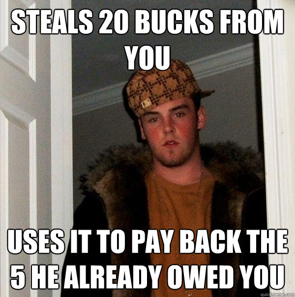 Steals 20 bucks from you uses it to pay back the 5 he already owed you - Steals 20 bucks from you uses it to pay back the 5 he already owed you  Scumbag Steve