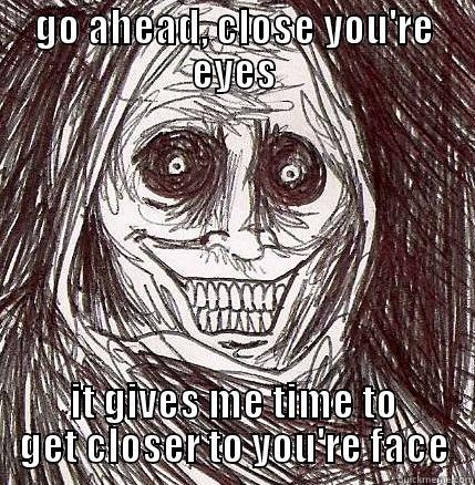 GO AHEAD, CLOSE YOU'RE EYES IT GIVES ME TIME TO GET CLOSER TO YOU'RE FACE Horrifying Houseguest