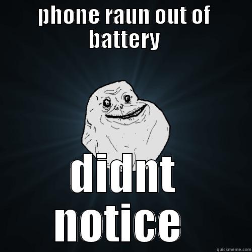PHONE RAUN OUT OF BATTERY DIDNT NOTICE  Forever Alone