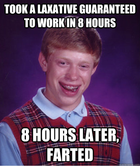 took a laxative guaranteed to work in 8 hours 8 hours later, farted  Bad Luck Brian