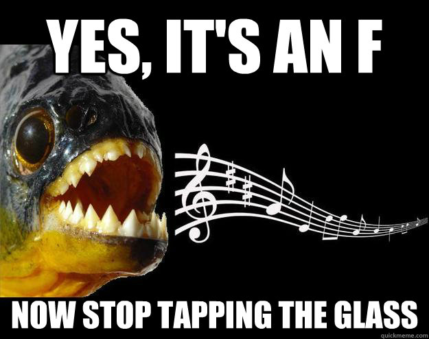yes, it's an F now stop tapping the glass - yes, it's an F now stop tapping the glass  Perfect Pitch Piranha