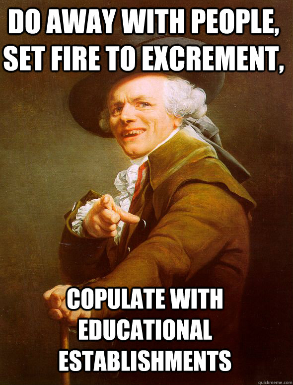 do away with people, set fire to excrement, copulate with educational establishments  Joseph Ducreux