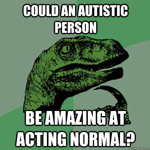 could an autistic person be amazing at acting normal?  Philosoraptor