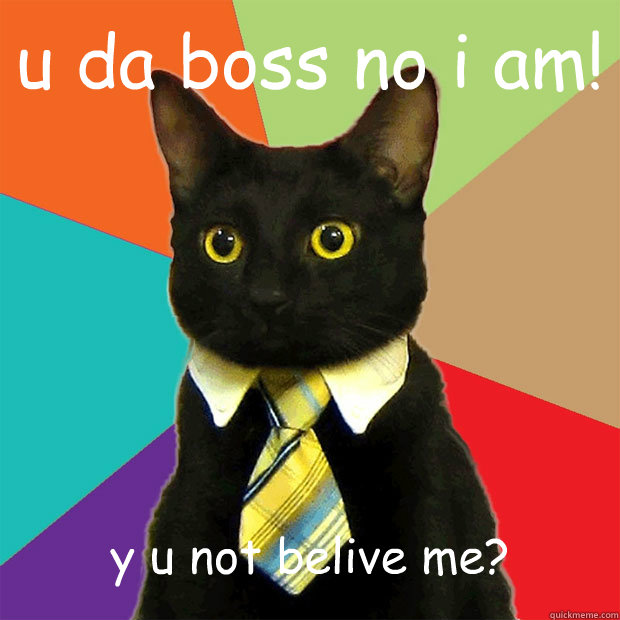 u da boss no i am! y u not belive me?  Business Cat