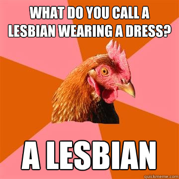 What do you call a lesbian wearing a dress? A lesbian  Anti-Joke Chicken