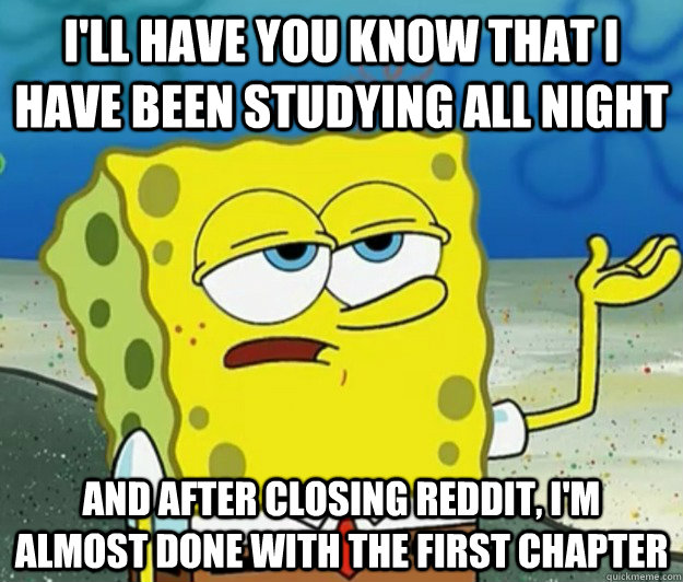 I'll have you know that I have been studying all night And after closing reddit, i'm almost done with the first chapter  Tough Spongebob