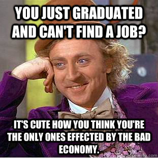 You just graduated and can't find a job? It's cute how you think you're the only ones effected by the bad economy.   Creepy Wonka