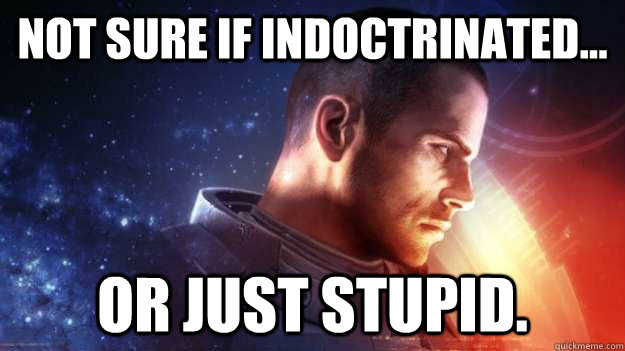 Not sure if indoctrinated... Or just stupid.  Commander Shepard