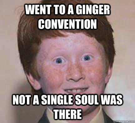 WENT TO A GINGER CONVENTION NOT A SINGLE SOUL WAS THERE - WENT TO A GINGER CONVENTION NOT A SINGLE SOUL WAS THERE  Over Confident Ginger