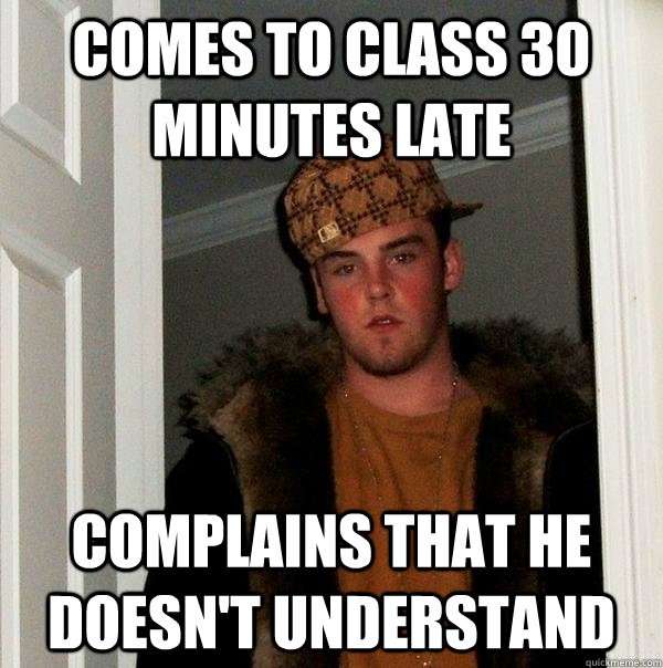 Comes to class 30 minutes late Complains that he doesn't understand - Comes to class 30 minutes late Complains that he doesn't understand  Scumbag Steve