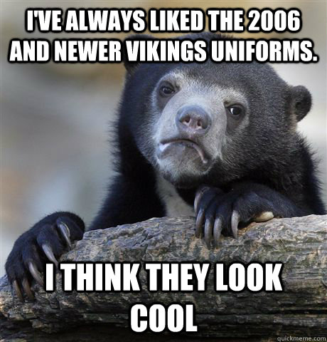 I've always liked the 2006 and newer vikings uniforms. I think they look cool  - I've always liked the 2006 and newer vikings uniforms. I think they look cool   Confession Bear