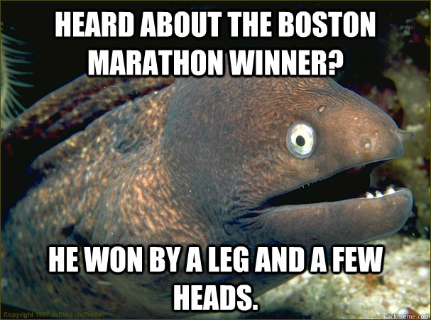 Heard about the Boston Marathon winner? He won by a leg and a few heads. - Heard about the Boston Marathon winner? He won by a leg and a few heads.  Bad Joke Eel