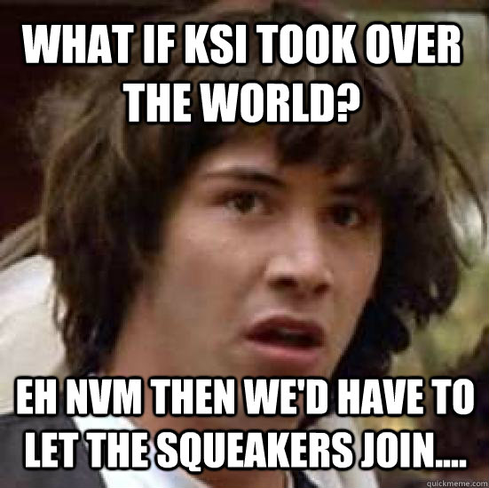 What if KSI took over the world? Eh nvm then we'd have to let the squeakers join....  conspiracy keanu