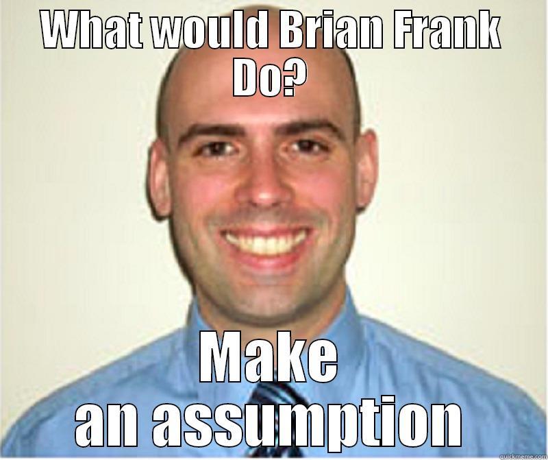 WHAT WOULD BRIAN FRANK DO? MAKE AN ASSUMPTION Misc