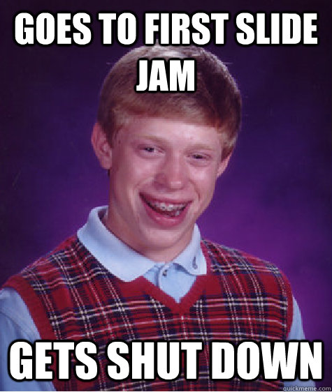 goes to first slide jam gets shut down  Bad Luck Brian